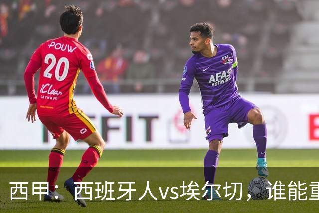 西甲：西班牙人vs埃尔切，谁能重返胜轨？