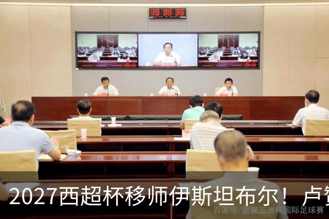 2027西超杯移师伊斯坦布尔！卢赞：西超杯潜在受众超过一亿人